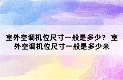 室外空调机位尺寸一般是多少？ 室外空调机位尺寸一般是多少米